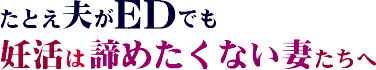 夫がEDでも妊活は諦めたくない妻たちへ